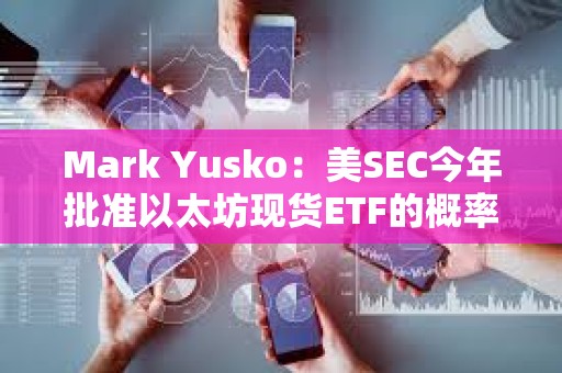 Mark Yusko：美SEC今年批準以太坊現貨ETF的概率不到50%