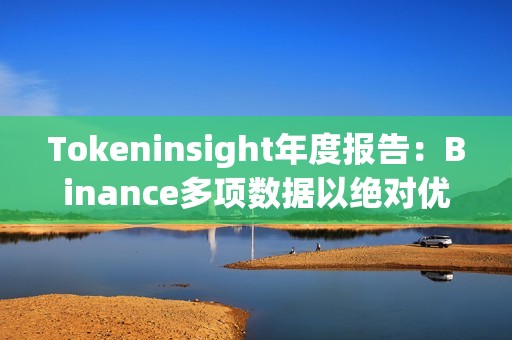 Tokeninsight年度報告：Binance多項數(shù)據(jù)以絕對優(yōu)勢領(lǐng)跑，表現(xiàn)超出市場預(yù)期