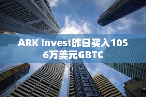 ARK Invest昨日買入1056萬美元GBTC