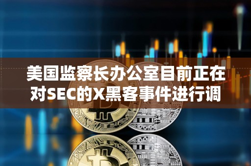 美國監(jiān)察長辦公室目前正在對SEC的X黑客事件進(jìn)行調(diào)查