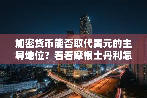 加密貨幣能否取代美元的主導(dǎo)地位？看看摩根士丹利怎么說