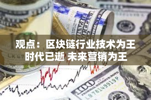 觀點：區塊鏈行業技術為王時代已逝 未來營銷為王