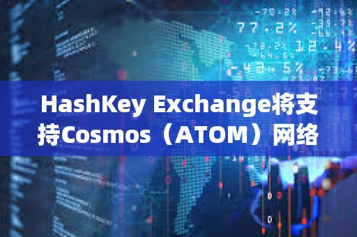 HashKey Exchange將支持Cosmos（ATOM）網絡升級