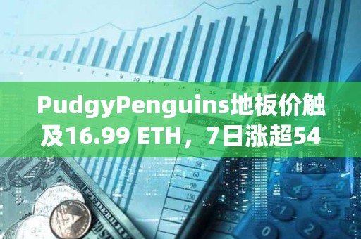 PudgyPenguins地板價觸及16.99 ETH，7日漲超54%