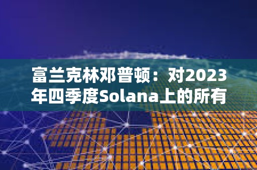 富蘭克林鄧普頓：對(duì)2023年四季度Solana上的所有活動(dòng)印象深刻