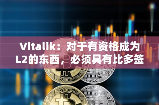 Vitalik：對于有資格成為L2的東西，必須具有比多簽更強(qiáng)大的安全屬性
