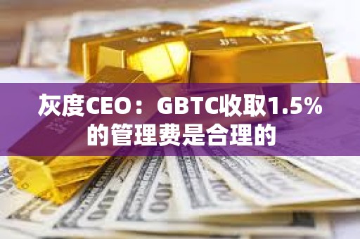 灰度CEO：GBTC收取1.5%的管理費是合理的