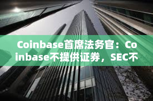 Coinbase首席法務官：Coinbase不提供證券，SEC不能單方面擴大和重新定義監管范圍