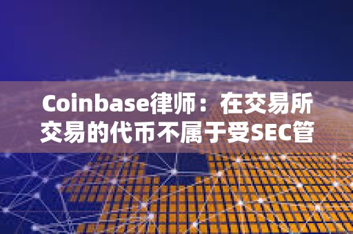Coinbase律師：在交易所交易的代幣不屬于受SEC管轄的證券