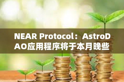 NEAR Protocol：AstroDAO應用程序將于本月晚些時候停用