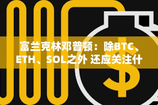 富蘭克林鄧普頓:除BTC、ETH、SOL之外 還應關注什么 富蘭克林鄧普頓:除BTC、ETH、SOL之外 還應關注什么