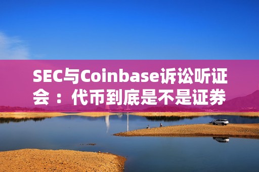 SEC與Coinbase訴訟聽證會 :代幣到底是不是證券? SEC與Coinbase訴訟聽證會 :代幣到底是不是證券?