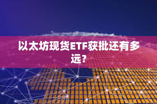 以太坊現貨ETF獲批還有多遠? 以太坊現貨ETF獲批還有多遠?
