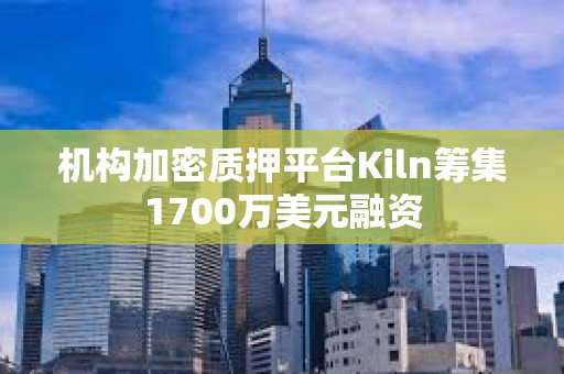 機構(gòu)加密質(zhì)押平臺Kiln籌集1700萬美元融資