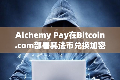 Alchemy Pay在Bitcoin.com部署其法幣兌換加密貨幣服務