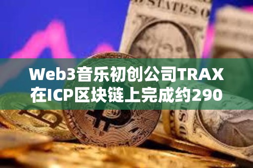 Web3音樂初創公司TRAX在ICP區塊鏈上完成約290萬美元融資
