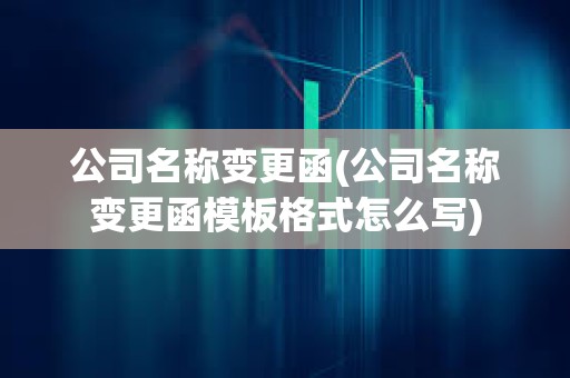 公司名稱變更函(公司名稱變更函模板格式怎么寫)