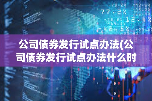 公司債券發行試點辦法(公司債券發行試點辦法什么時候頒布的) 公司債券發行試點辦法(公司債券發行試點辦法什么時候頒布的)