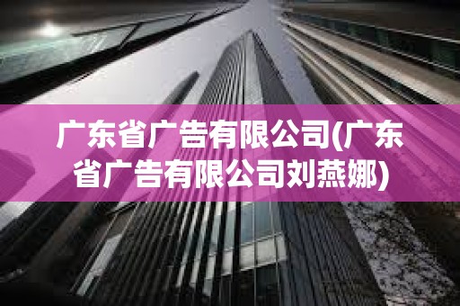 廣東省廣告有限公司(廣東省廣告有限公司劉燕娜)
