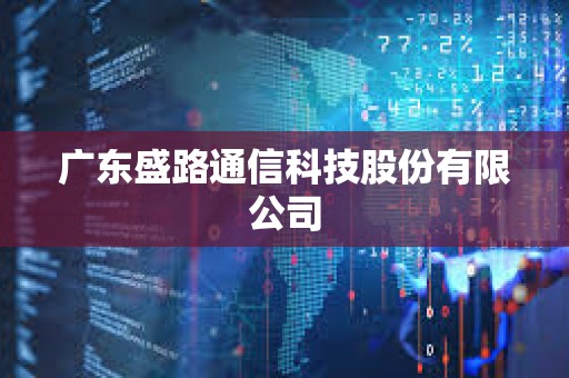 廣東盛路通信科技股份有限公司