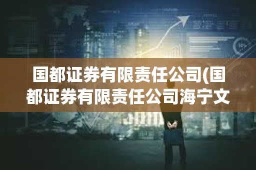 國(guó)都證券有限責(zé)任公司(國(guó)都證券有限責(zé)任公司海寧文苑路證券) 國(guó)都證券有限責(zé)任公司(國(guó)都證券有限責(zé)任公司海寧文苑路證券)