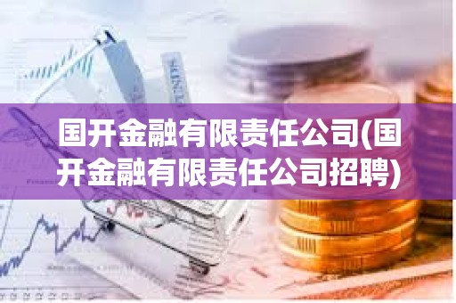 國(guó)開(kāi)金融有限責(zé)任公司(國(guó)開(kāi)金融有限責(zé)任公司招聘) 國(guó)開(kāi)金融有限責(zé)任公司(國(guó)開(kāi)金融有限責(zé)任公司招聘)