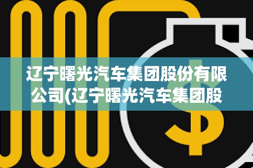 遼寧曙光汽車集團(tuán)股份有限公司(遼寧曙光汽車集團(tuán)股份有限公司董事長) 遼寧曙光汽車集團(tuán)股份有限公司(遼寧曙光汽車集團(tuán)股份有限公司董事長)