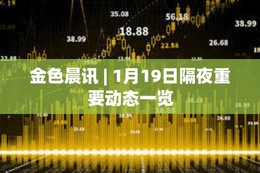 金色晨訊 | 1月19日隔夜重要動態一覽