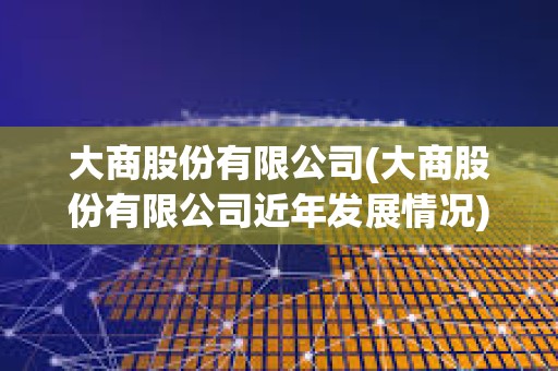 大商股份有限公司(大商股份有限公司近年發(fā)展情況) 大商股份有限公司(大商股份有限公司近年發(fā)展情況)