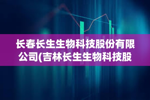 長春長生生物科技股份有限公司(吉林長生生物科技股份有限公司)