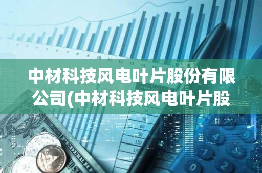 中材科技風電葉片股份有限公司(中材科技風電葉片股份有限公司電話)