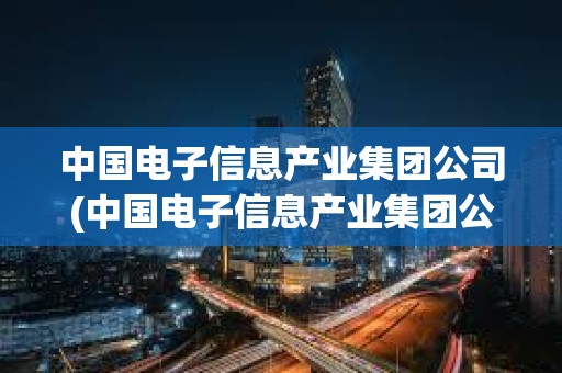 中國電子信息產業集團公司(中國電子信息產業集團公司官網)