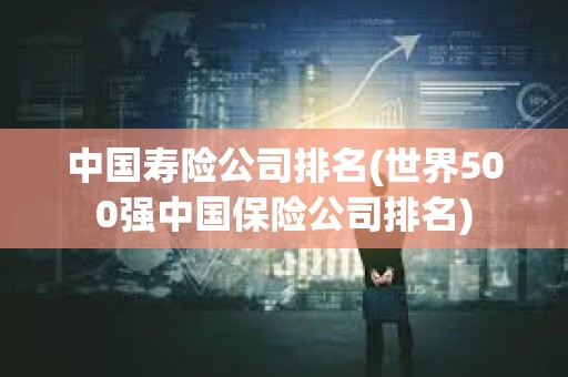 中國壽險公司排名(世界500強中國保險公司排名) 中國壽險公司排名(世界500強中國保險公司排名)