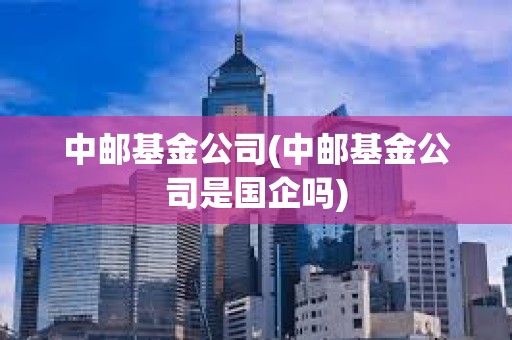 中郵基金公司(中郵基金公司是國企嗎) 中郵基金公司(中郵基金公司是國企嗎)