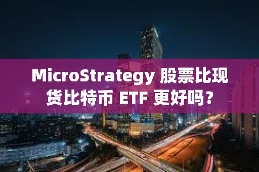 MicroStrategy 股票比現貨比特幣 ETF 更好嗎？