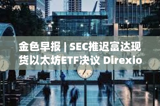 金色早報 | SEC推遲富達現貨以太坊ETF決議 Direxion遞交5支杠桿比特幣ETF申請 金色早報 | SEC推遲富達現貨以太坊ETF決議 Direxion遞交5支杠桿比特幣ETF申請