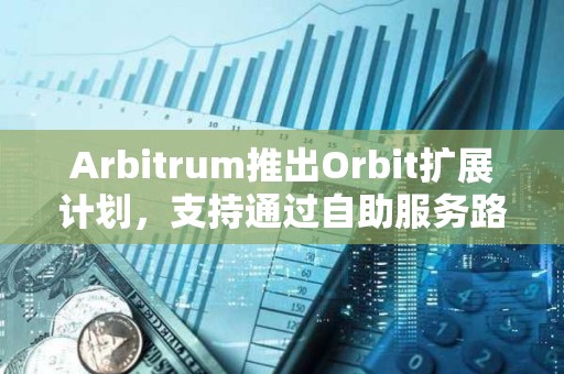 Arbitrum推出Orbit擴(kuò)展計(jì)劃，支持通過(guò)自助服務(wù)路徑啟動(dòng)自定義Orbit鏈