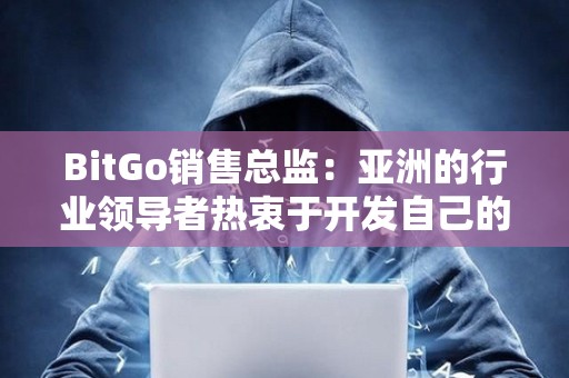 BitGo銷售總監：亞洲的行業領導者熱衷于開發自己的比特幣ETF產品