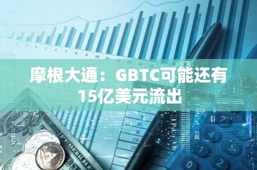 摩根大通:GBTC可能還有15億美元流出 摩根大通:GBTC可能還有15億美元流出