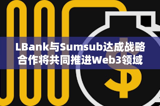 LBank與Sumsub達成戰略合作將共同推進Web3領域發展