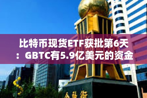 比特幣現(xiàn)貨ETF獲批第6天:GBTC有5.9億美元的資金流出 比特幣現(xiàn)貨ETF獲批第6天:GBTC有5.9億美元的資金流出