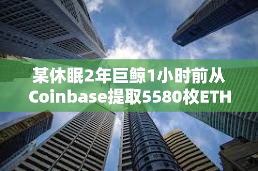 某休眠2年巨鯨1小時前從Coinbase提取5580枚ETH