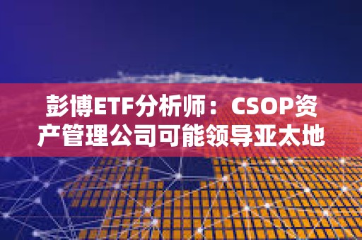 彭博ETF分析師：CSOP資產管理公司可能領導亞太地區現貨數字資產ETF競賽