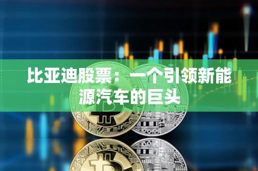 ?比亞迪股票:一個引領新能源汽車的巨頭 ?比亞迪股票:一個引領新能源汽車的巨頭