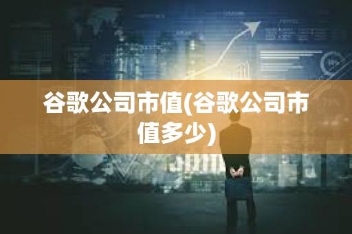 谷歌公司市值(谷歌公司市值多少)