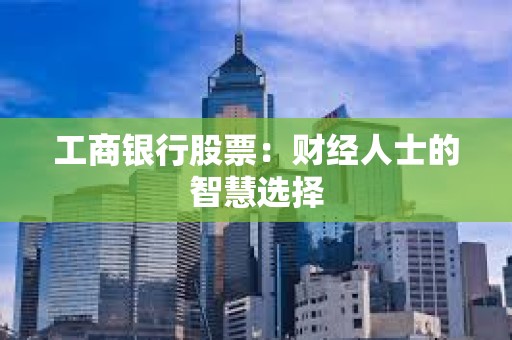 ?工商銀行股票:財經人士的智慧選擇 ?工商銀行股票:財經人士的智慧選擇
