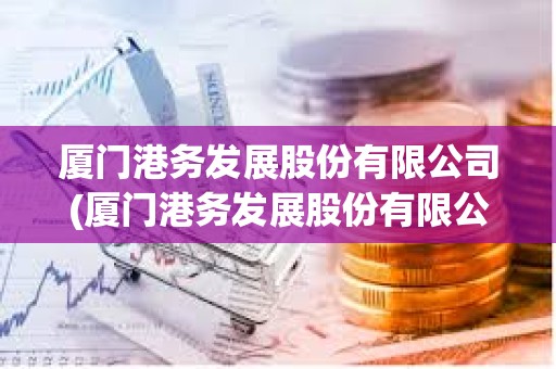 廈門港務(wù)發(fā)展股份有限公司(廈門港務(wù)發(fā)展股份有限公司新聞)