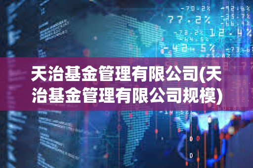 天治基金管理有限公司(天治基金管理有限公司規模)