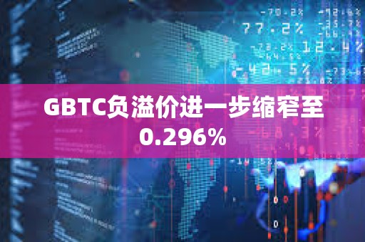 GBTC負溢價進一步縮窄至0.296%