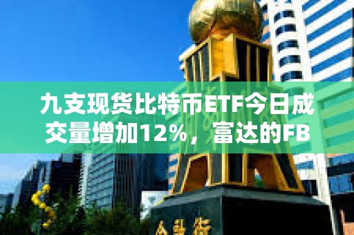 九支現貨比特幣ETF今日成交量增加12%，富達的FBTC領跑